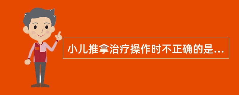 小儿推拿治疗操作时不正确的是（）