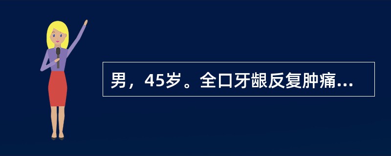 男，45岁。全口牙龈反复肿痛。检查：全口牙龈肿胀充血，明显，松动Ⅰ～Ⅱ度。袋深4