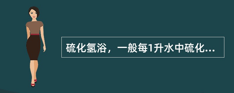 硫化氢浴，一般每1升水中硫化氢的含量不低于（）