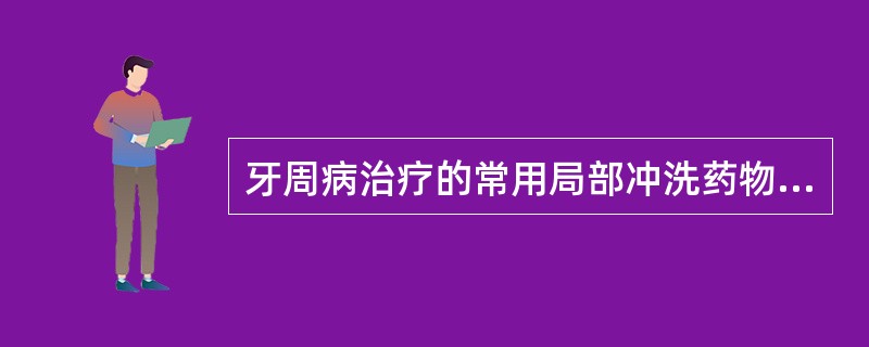 牙周病治疗的常用局部冲洗药物有（）