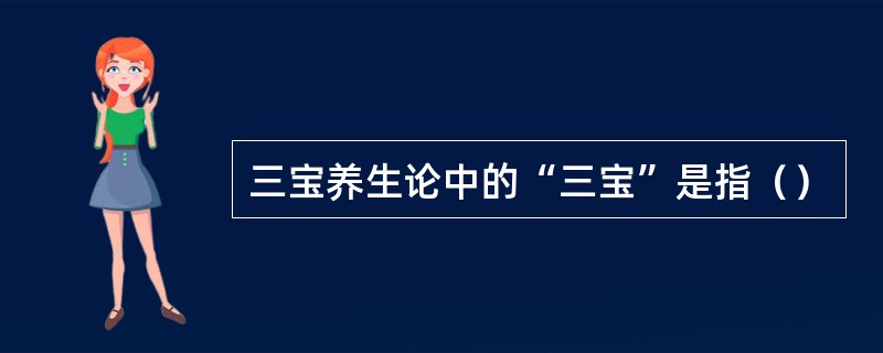 三宝养生论中的“三宝”是指（）