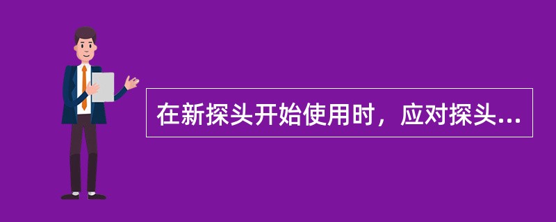 在新探头开始使用时，应对探头进行一次全面的性能校准。（）