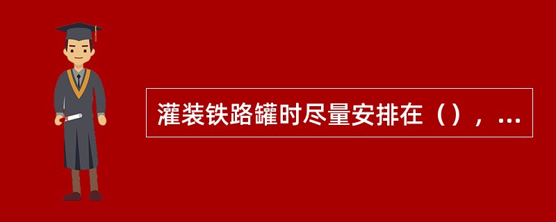 灌装铁路罐时尽量安排在（），装灌方式宜采用罐车底部进油或大鹤管装油.