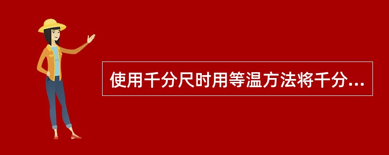 使用千分尺时用等温方法将千分尺和被测件保持同温，可减小温度对测量结果的影响。