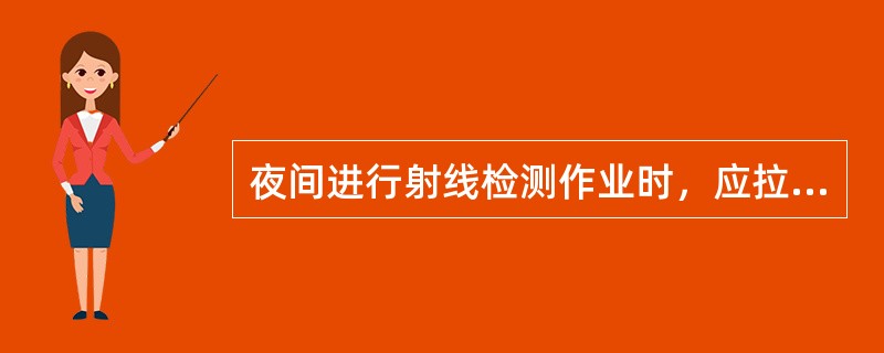 夜间进行射线检测作业时，应拉好照明灯。