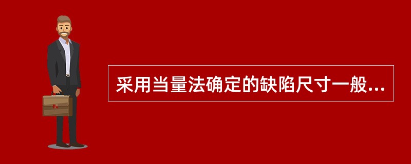 采用当量法确定的缺陷尺寸一般小于缺陷的实际尺寸。（）