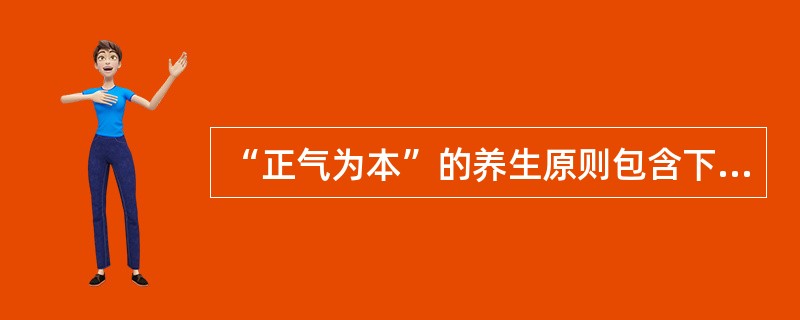 “正气为本”的养生原则包含下列哪项内容：（）