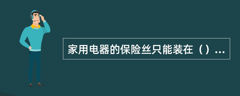 家用电器的保险丝只能装在（）上。