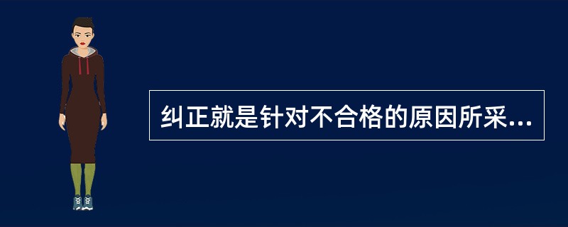 纠正就是针对不合格的原因所采取的措施