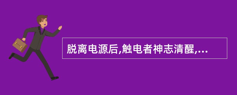 脱离电源后,触电者神志清醒,应让触电者来回走动,加强血液循环。