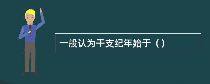 一般认为干支纪年始于（）