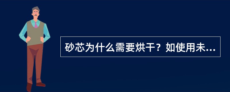 砂芯为什么需要烘干？如使用未烘干的砂芯，对铸件会有什么样的影响？