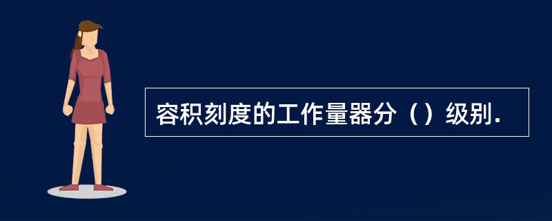 容积刻度的工作量器分（）级别.