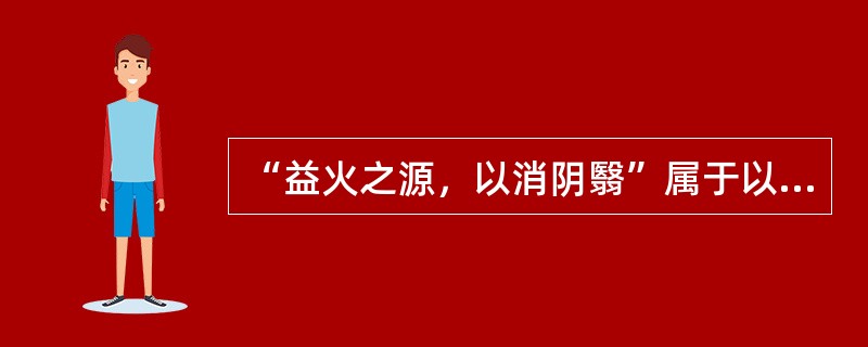 “益火之源，以消阴翳”属于以下何种治法（）