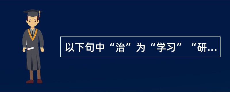 以下句中“治”为“学习”“研究”义的是（）