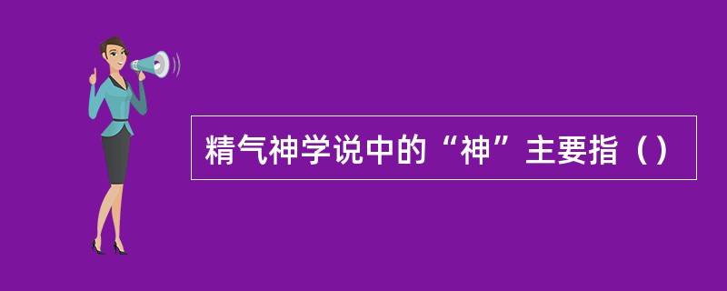 精气神学说中的“神”主要指（）