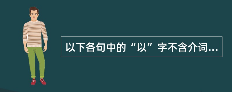 以下各句中的“以”字不含介词义的是（）