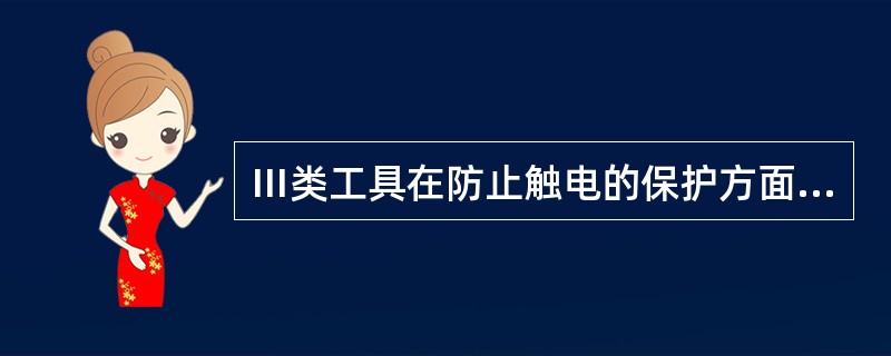 Ⅲ类工具在防止触电的保护方面依靠由安全特低电压供电和在工具内部不会产生比安全特低