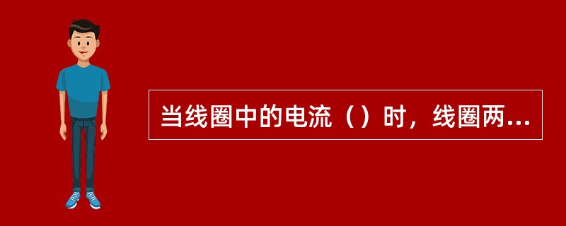 当线圈中的电流（）时，线圈两端产生自感电动势。