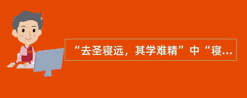 “去圣寝远，其学难精”中“寝”的意思是（）