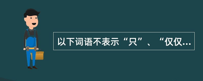 以下词语不表示“只”、“仅仅”义的是（）