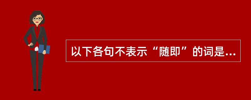 以下各句不表示“随即”的词是（）