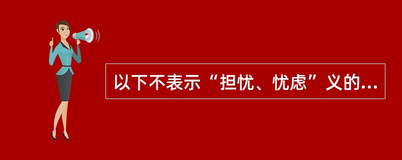 以下不表示“担忧、忧虑”义的是（）