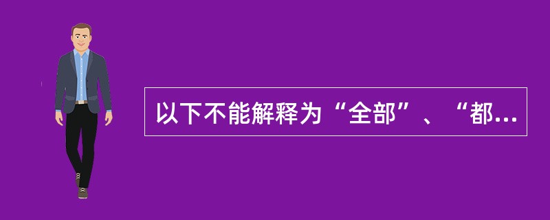 以下不能解释为“全部”、“都”的是（）