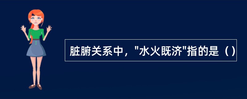 脏腑关系中，"水火既济"指的是（）