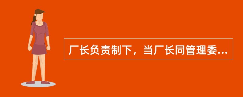 厂长负责制下，当厂长同管理委员会的多数成员对经营管理中的重大问题意见不一致时，厂