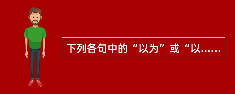 下列各句中的“以为”或“以……为”不含“认为”义的是（）