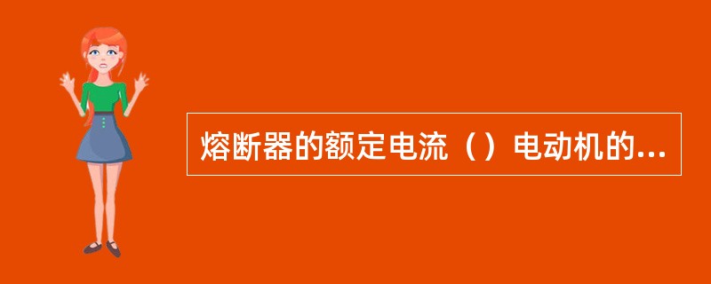 熔断器的额定电流（）电动机的起动电流。