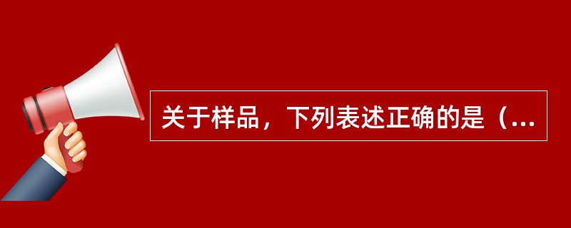 关于样品，下列表述正确的是（）。