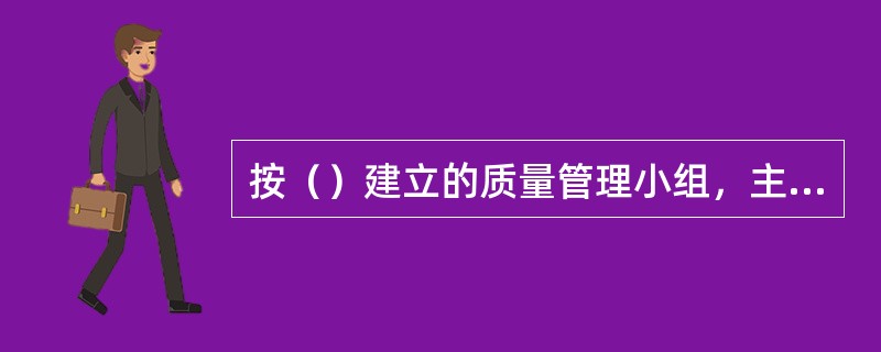 按（）建立的质量管理小组，主要是由与活动课题有关的人员采取自愿结合和自动组织的方