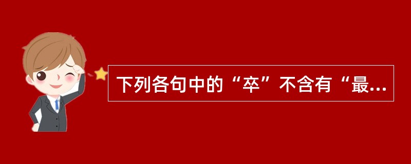 下列各句中的“卒”不含有“最终”、“结束”义的是（）