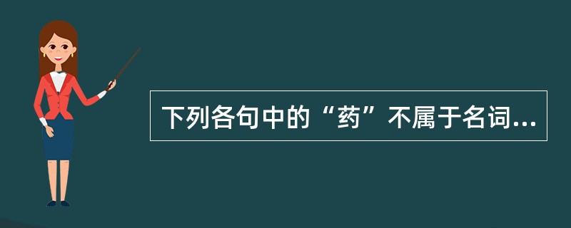 下列各句中的“药”不属于名词的是（）