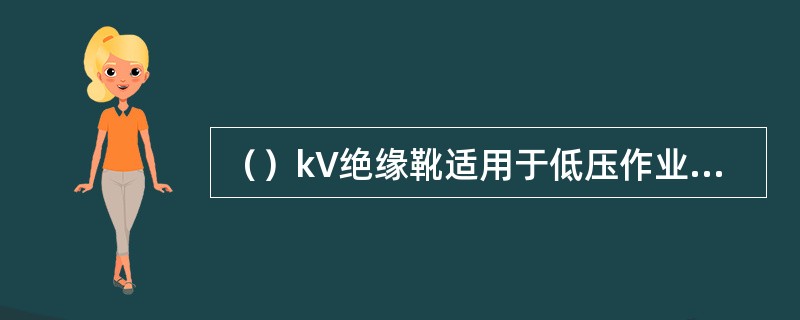 （）kV绝缘靴适用于低压作业电工穿用，1kV以上严禁使用．