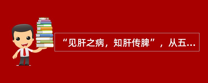 “见肝之病，知肝传脾”，从五行之间的相互关系看，其所指内容是（）