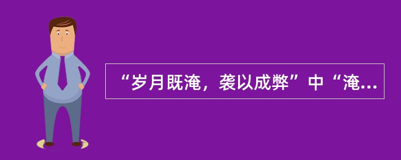 “岁月既淹，袭以成弊”中“淹”的意思是（）