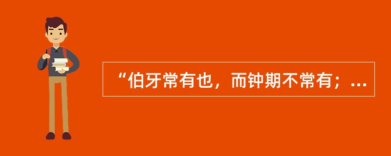 “伯牙常有也，而钟期不常有；夷吾常有也，而鲍叔不常有”在文中喻指（）