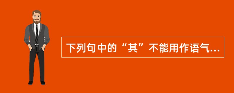 下列句中的“其”不能用作语气副词的是（）