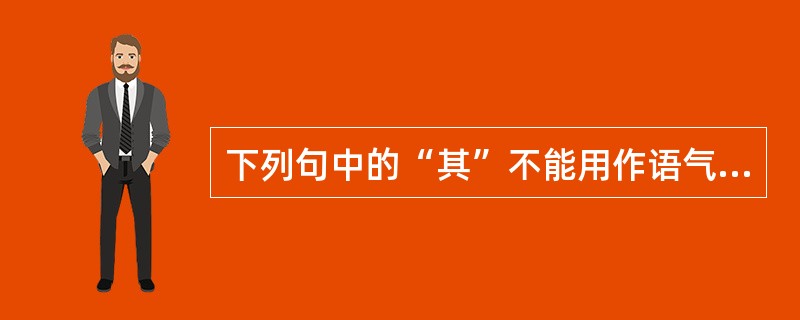 下列句中的“其”不能用作语气副词的是（）