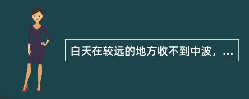 白天在较远的地方收不到中波，而晚间可以收到的原因是白天（）。