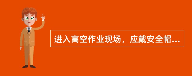 进入高空作业现场，应戴安全帽。高处作业人员必须使用安全带。