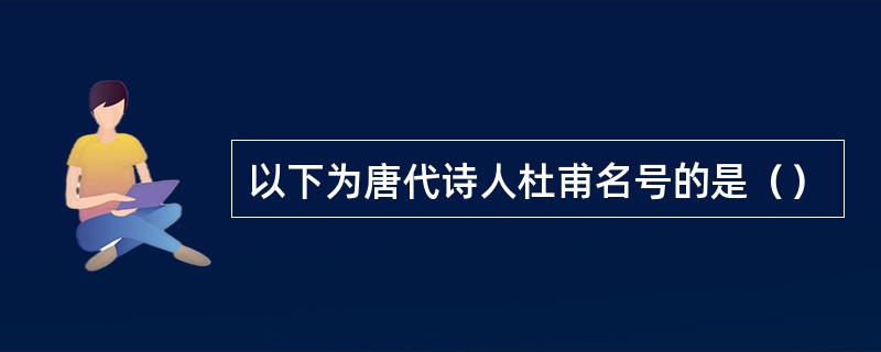 以下为唐代诗人杜甫名号的是（）