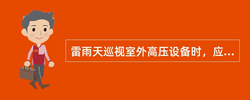 雷雨天巡视室外高压设备时，应穿绝缘靴，并不得靠近避雷器和避雷针。