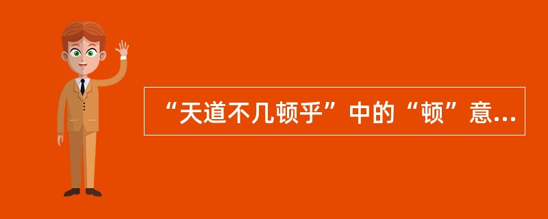 “天道不几顿乎”中的“顿”意思是（）