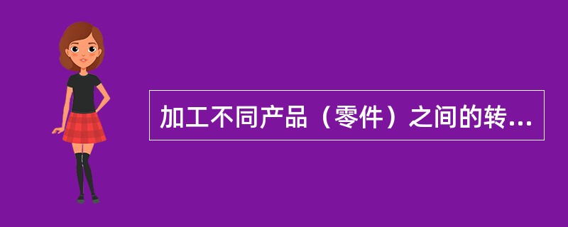 加工不同产品（零件）之间的转换时间（），柔性（）。