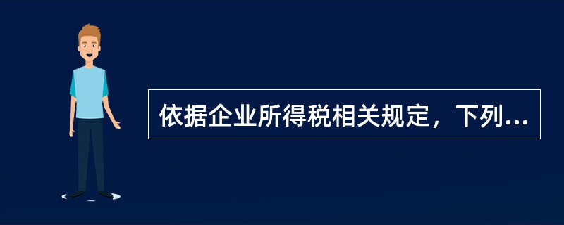 依据企业所得税相关规定，下列说法中正确的有（）。