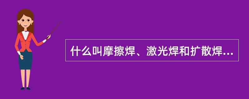 什么叫摩擦焊、激光焊和扩散焊？各自特点如何？